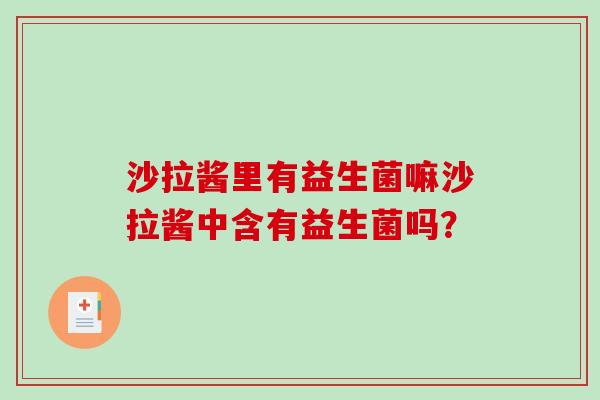 沙拉酱里有益生菌嘛沙拉酱中含有益生菌吗？