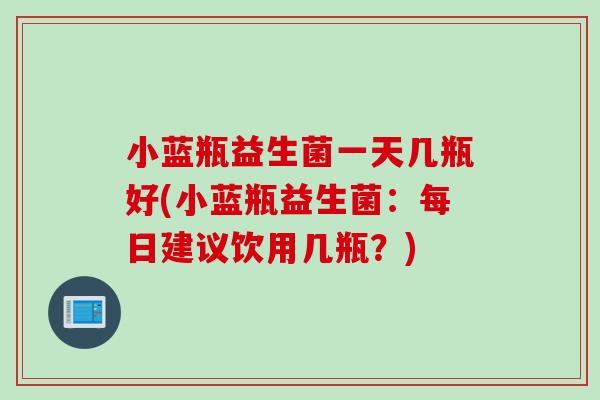 小蓝瓶益生菌一天几瓶好(小蓝瓶益生菌:每日建议饮用几瓶?) 小蓝瓶益生菌一天几瓶好(小蓝瓶益生菌:每日建议饮用几瓶?)