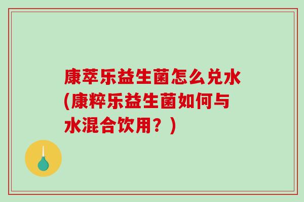 康萃乐益生菌怎么兑水(康粹乐益生菌如何与水混合饮用？)