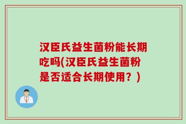 汉臣氏益生菌粉能长期吃吗(汉臣氏益生菌粉是否适合长期使用？)