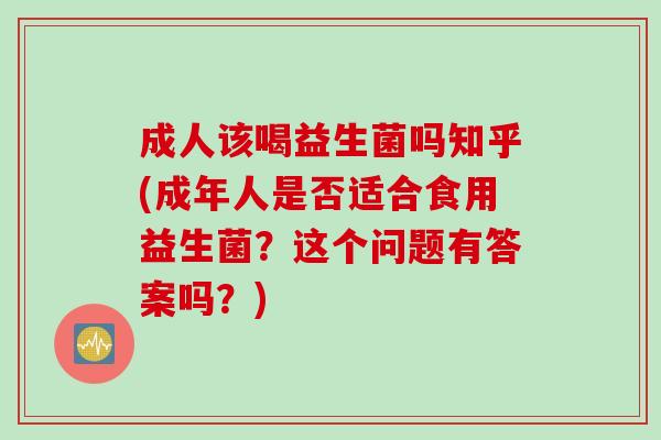 成人该喝益生菌吗知乎(成年人是否适合食用益生菌？这个问题有答案吗？)