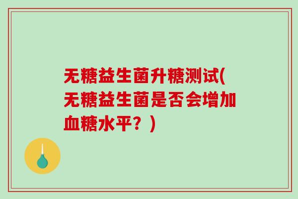 无糖益生菌升糖测试(无糖益生菌是否会增加血糖水平？)