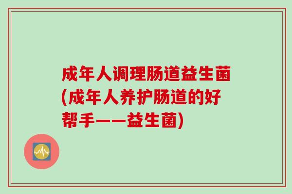 成年人调理肠道益生菌(成年人养护肠道的好帮手——益生菌)