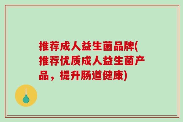 推荐成人益生菌品牌(推荐优质成人益生菌产品,提升肠道健康) 推荐成人益生菌品牌(推荐优质成人益生菌产品,提升肠道健康)