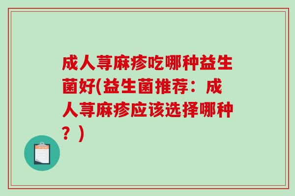 成人荨麻疹吃哪种益生菌好(益生菌推荐:成人荨麻疹应该选择哪种?) 成人荨麻疹吃哪种益生菌好(益生菌推荐:成人荨麻疹应该选择哪种?)
