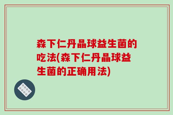森下仁丹晶球益生菌的吃法(森下仁丹晶球益生菌的正确用法)