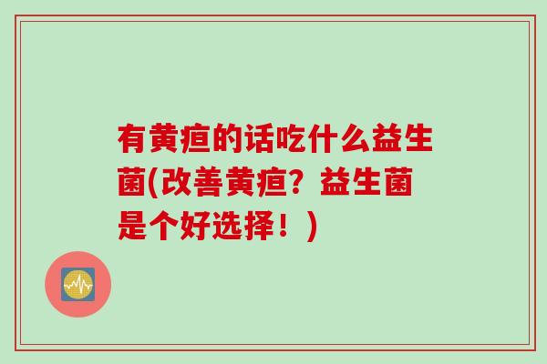 有黄疸的话吃什么益生菌(改善黄疸？益生菌是个好选择！)