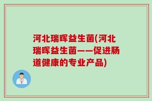 河北瑞晖益生菌(河北瑞晖益生菌——促进肠道健康的专业产品)