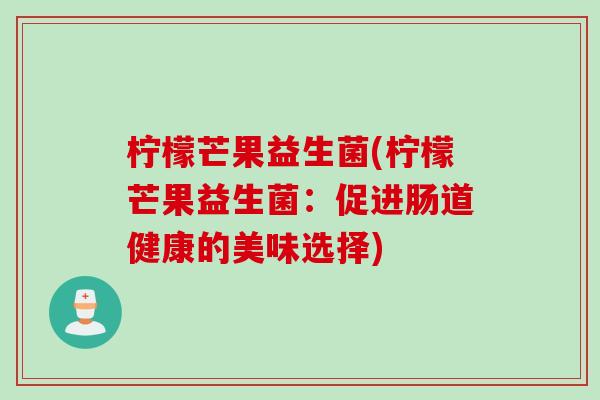 柠檬芒果益生菌(柠檬芒果益生菌：促进肠道健康的美味选择)
