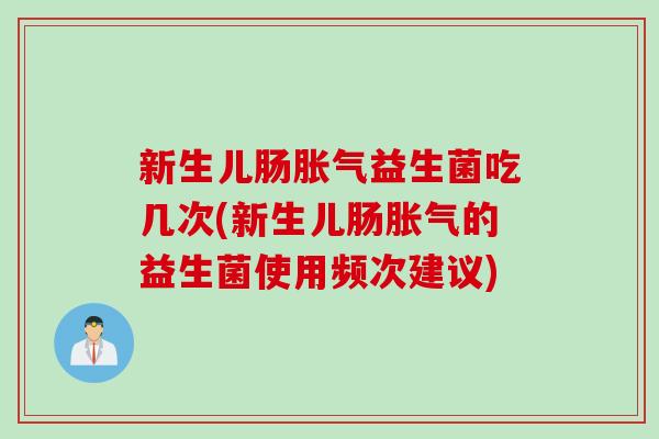 新生儿肠胀气益生菌吃几次(新生儿肠胀气的益生菌使用频次建议)