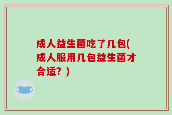 成人益生菌吃了几包(成人服用几包益生菌才合适?) 成人益生菌吃了几包(成人服用几包益生菌才合适?)