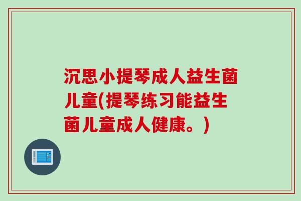 沉思小提琴成人益生菌儿童(提琴练习能益生菌儿童成人健康。) 沉思小提琴成人益生菌儿童(提琴练习能益生菌儿童成人健康。)