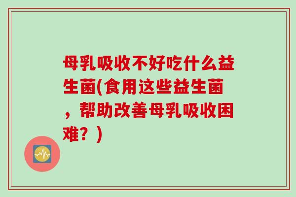 母乳吸收不好吃什么益生菌(食用这些益生菌，帮助改善母乳吸收困难？)