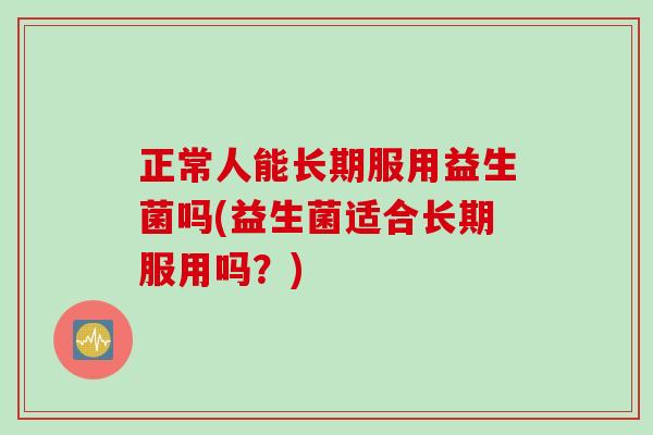 正常人能长期服用益生菌吗(益生菌适合长期服用吗？)