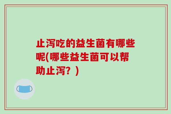 止泻吃的益生菌有哪些呢(哪些益生菌可以帮助止泻？)