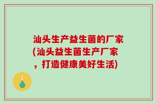 汕头生产益生菌的厂家(汕头益生菌生产厂家，打造健康美好生活)