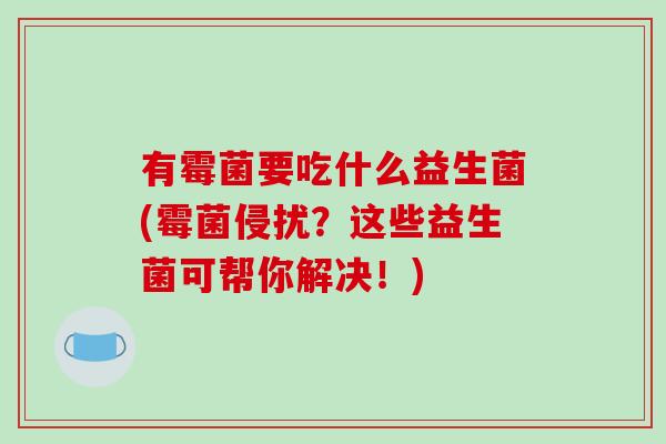 有霉菌要吃什么益生菌(霉菌侵扰？这些益生菌可帮你解决！)