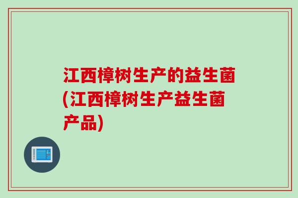 江西樟树生产的益生菌(江西樟树生产益生菌产品)