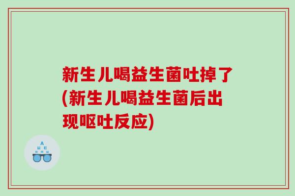 新生儿喝益生菌吐掉了(新生儿喝益生菌后出现反应)