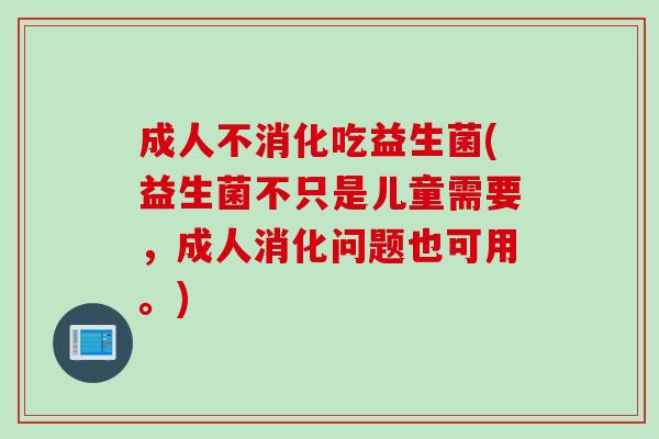 成人不消化吃益生菌(益生菌不只是儿童需要，成人消化问题也可用。)