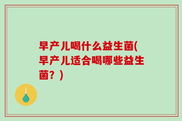早产儿喝什么益生菌(早产儿适合喝哪些益生菌？)