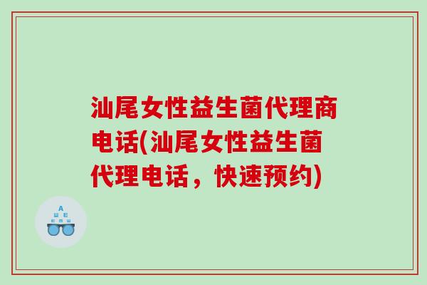 汕尾女性益生菌代理商电话(汕尾女性益生菌代理电话，快速预约)