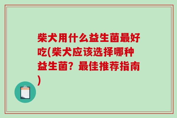 柴犬用什么益生菌最好吃(柴犬应该选择哪种益生菌？最佳推荐指南)