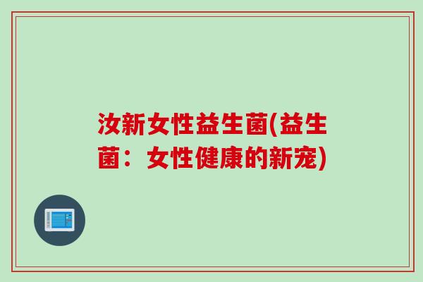 汝新女性益生菌(益生菌：女性健康的新宠)