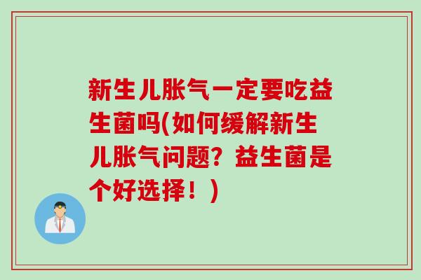 新生儿胀气一定要吃益生菌吗(如何缓解新生儿胀气问题？益生菌是个好选择！)