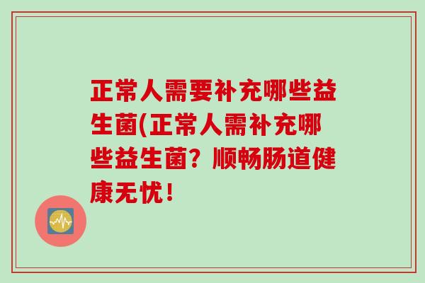 正常人需要补充哪些益生菌(正常人需补充哪些益生菌？顺畅肠道健康无忧！