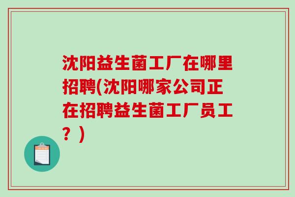 沈阳益生菌工厂在哪里招聘(沈阳哪家公司正在招聘益生菌工厂员工？)