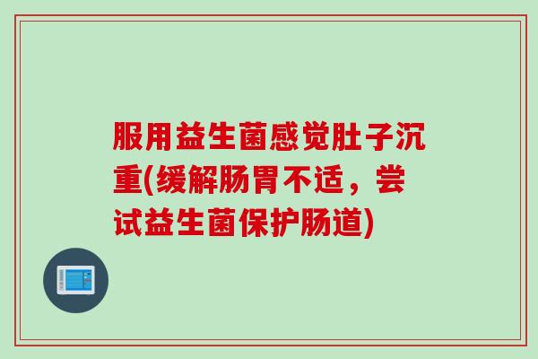 服用益生菌感觉肚子沉重(缓解肠胃不适，尝试益生菌保护肠道)