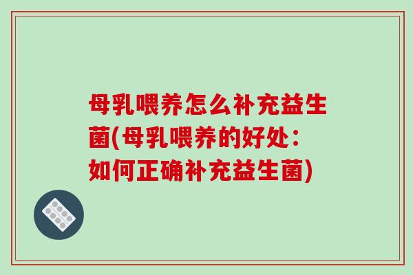 母乳喂养怎么补充益生菌(母乳喂养的好处：如何正确补充益生菌)
