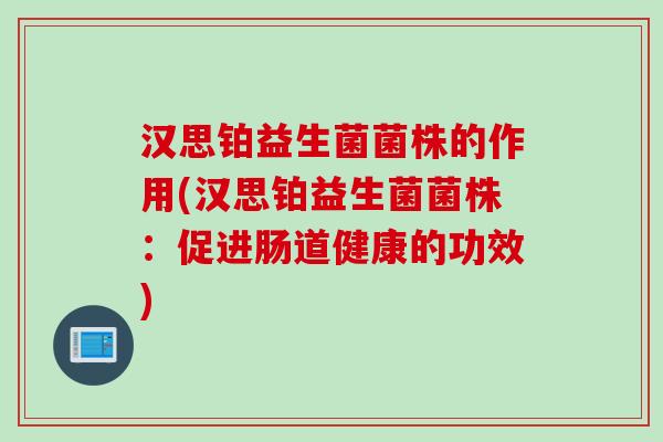 汉思铂益生菌菌株的作用(汉思铂益生菌菌株：促进肠道健康的功效)