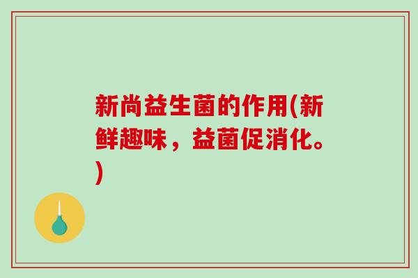 新尚益生菌的作用(新鲜趣味，益菌促消化。)