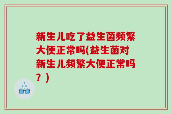 新生儿吃了益生菌频繁大便正常吗(益生菌对新生儿频繁大便正常吗？)