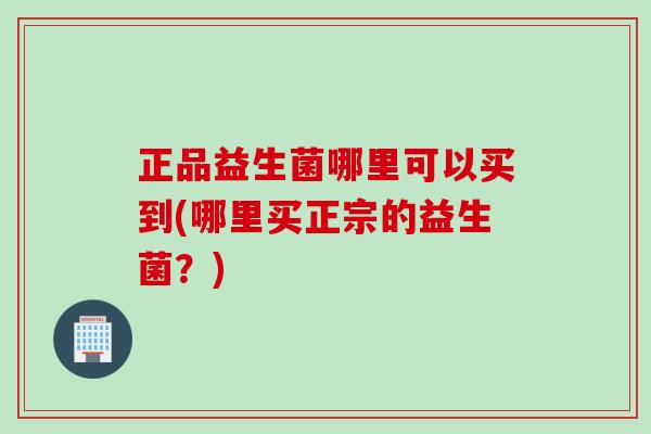 正品益生菌哪里可以买到(哪里买正宗的益生菌？)