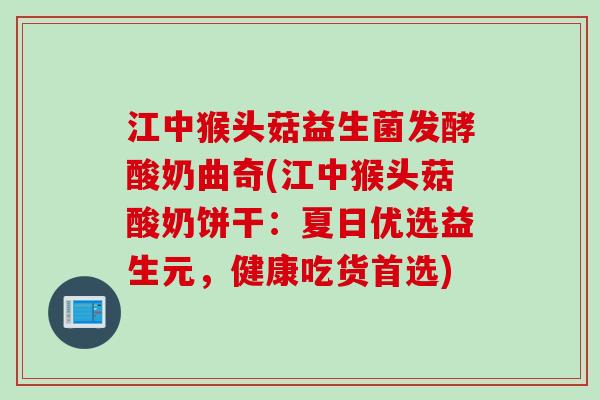 江中猴头菇益生菌发酵酸奶曲奇(江中猴头菇酸奶饼干：夏日优选益生元，健康吃货首选)