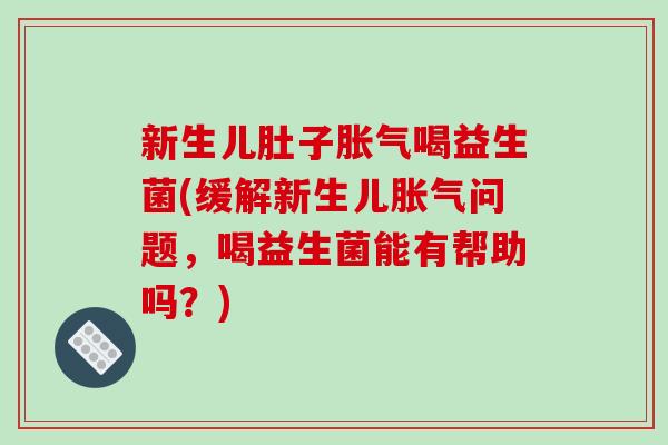 新生儿肚子胀气喝益生菌(缓解新生儿胀气问题，喝益生菌能有帮助吗？)