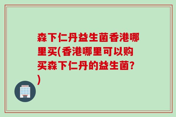 森下仁丹益生菌香港哪里买(香港哪里可以购买森下仁丹的益生菌？)