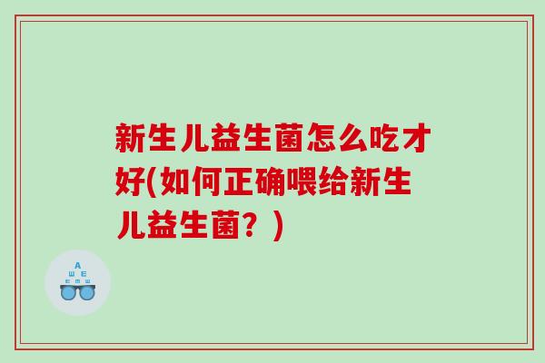 新生儿益生菌怎么吃才好(如何正确喂给新生儿益生菌？)