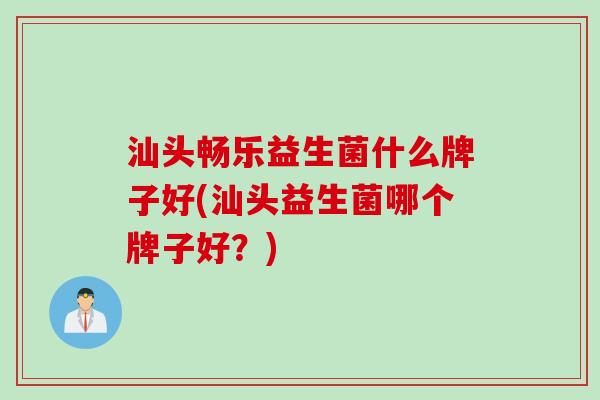 汕头畅乐益生菌什么牌子好(汕头益生菌哪个牌子好？)