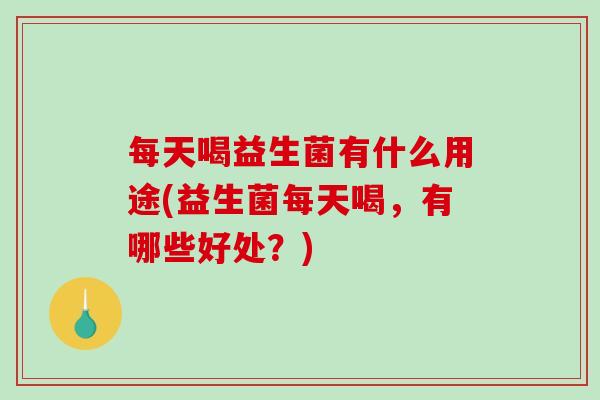 每天喝益生菌有什么用途(益生菌每天喝，有哪些好处？)