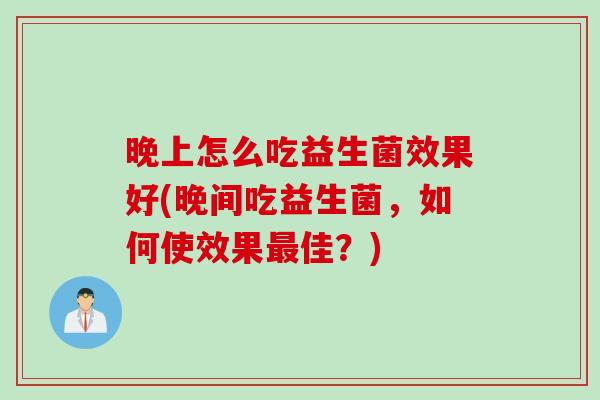 晚上怎么吃益生菌效果好(晚间吃益生菌，如何使效果最佳？)