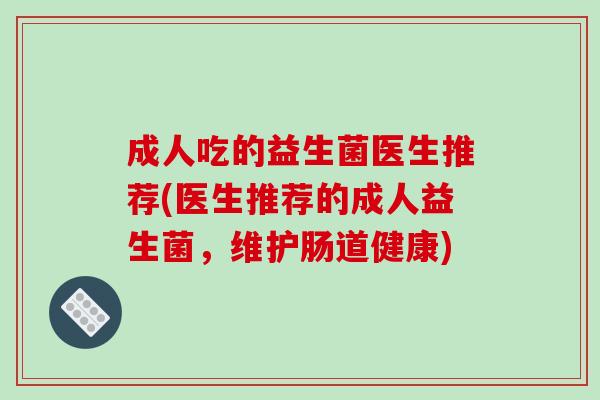 成人吃的益生菌医生推荐(医生推荐的成人益生菌，维护肠道健康)