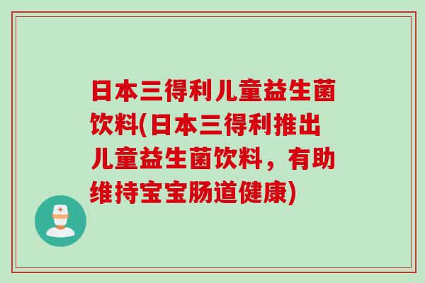 日本三得利儿童益生菌饮料(日本三得利推出儿童益生菌饮料，有助维持宝宝肠道健康)
