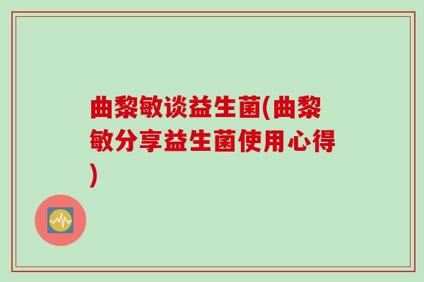 曲黎敏谈益生菌(曲黎敏分享益生菌使用心得)