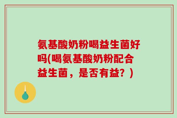 氨基酸奶粉喝益生菌好吗(喝氨基酸奶粉配合益生菌，是否有益？)