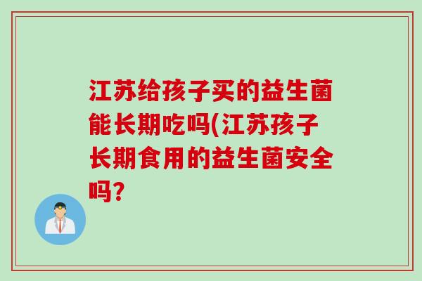 江苏给孩子买的益生菌能长期吃吗(江苏孩子长期食用的益生菌安全吗？