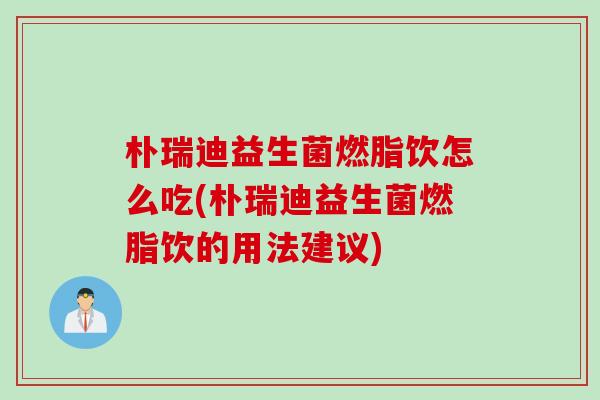 朴瑞迪益生菌燃脂饮怎么吃(朴瑞迪益生菌燃脂饮的用法建议)